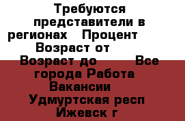 Требуются представители в регионах › Процент ­ 40 › Возраст от ­ 18 › Возраст до ­ 99 - Все города Работа » Вакансии   . Удмуртская респ.,Ижевск г.